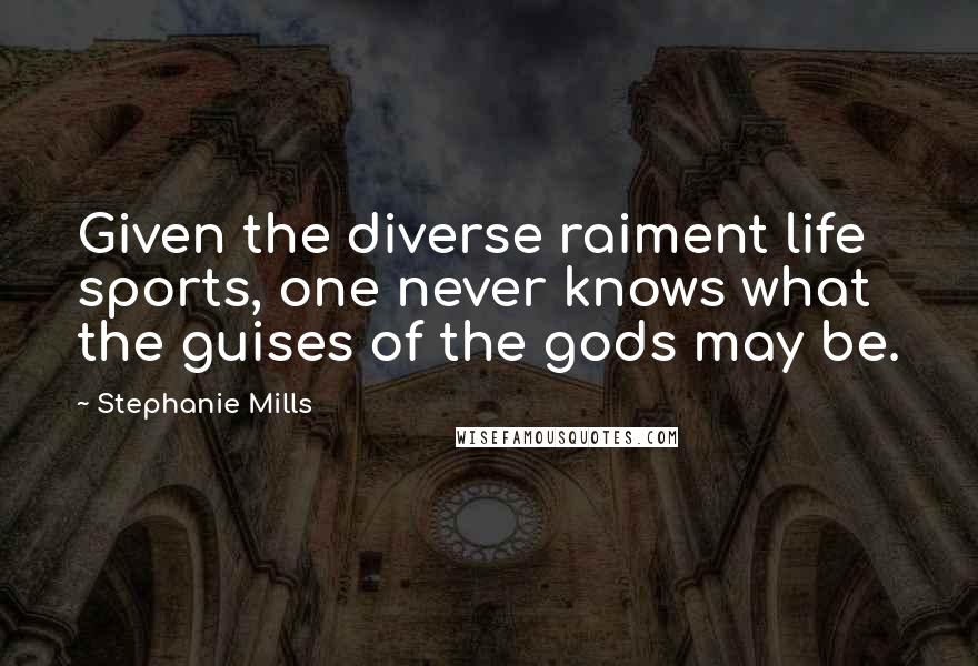 Stephanie Mills Quotes: Given the diverse raiment life sports, one never knows what the guises of the gods may be.