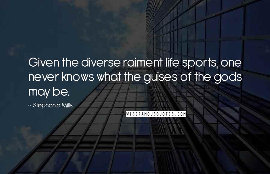 Stephanie Mills Quotes: Given the diverse raiment life sports, one never knows what the guises of the gods may be.