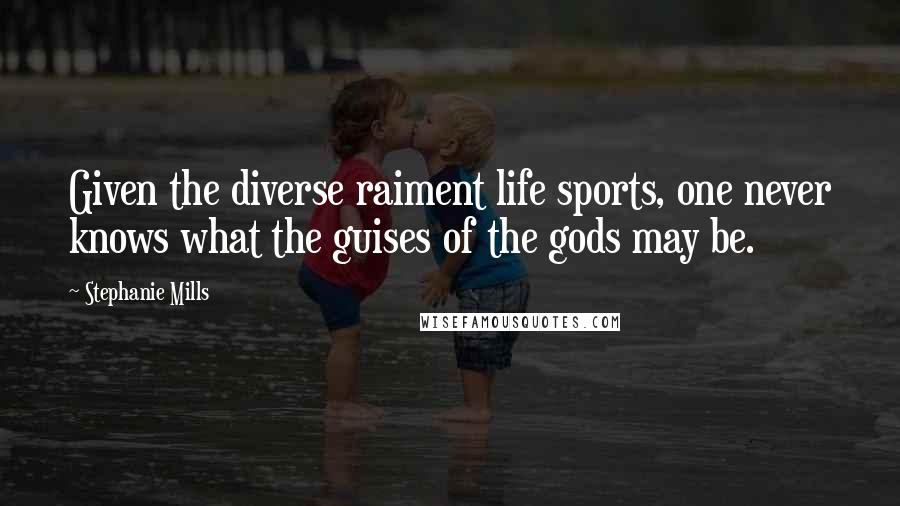 Stephanie Mills Quotes: Given the diverse raiment life sports, one never knows what the guises of the gods may be.