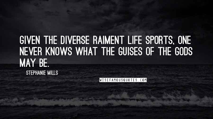 Stephanie Mills Quotes: Given the diverse raiment life sports, one never knows what the guises of the gods may be.