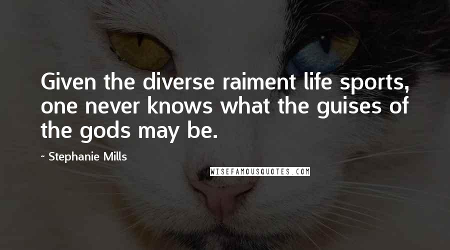 Stephanie Mills Quotes: Given the diverse raiment life sports, one never knows what the guises of the gods may be.