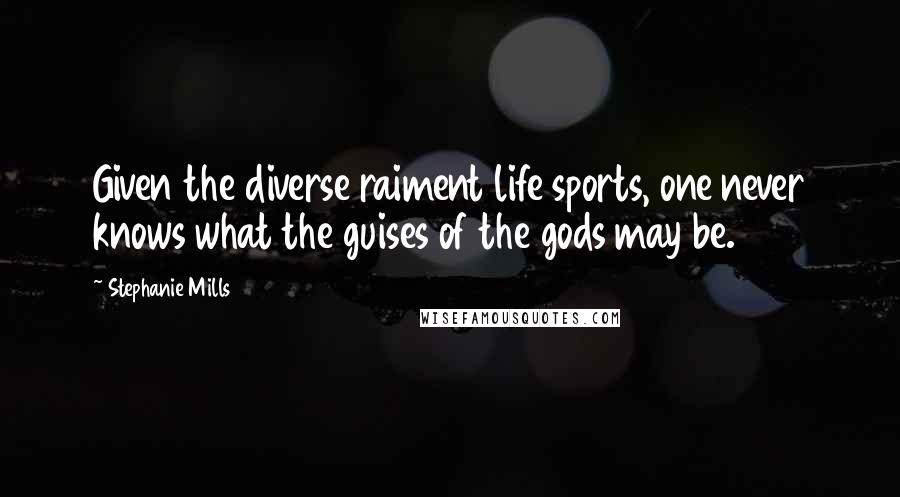 Stephanie Mills Quotes: Given the diverse raiment life sports, one never knows what the guises of the gods may be.