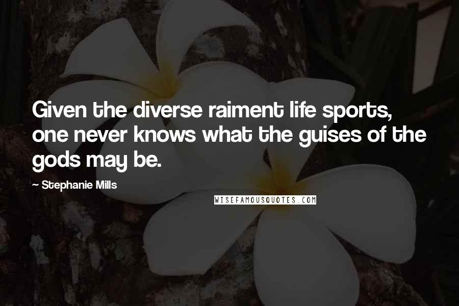 Stephanie Mills Quotes: Given the diverse raiment life sports, one never knows what the guises of the gods may be.