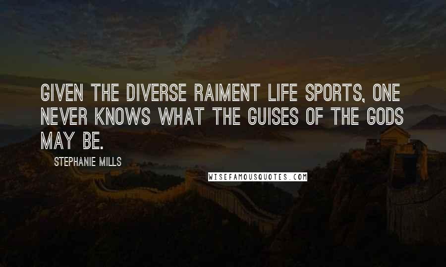 Stephanie Mills Quotes: Given the diverse raiment life sports, one never knows what the guises of the gods may be.