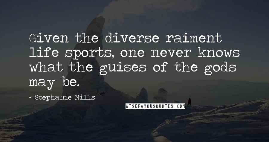 Stephanie Mills Quotes: Given the diverse raiment life sports, one never knows what the guises of the gods may be.