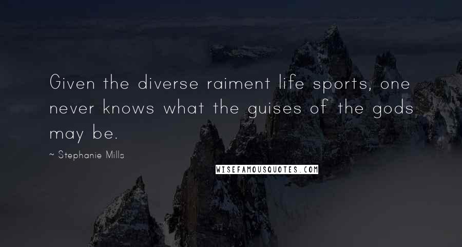 Stephanie Mills Quotes: Given the diverse raiment life sports, one never knows what the guises of the gods may be.