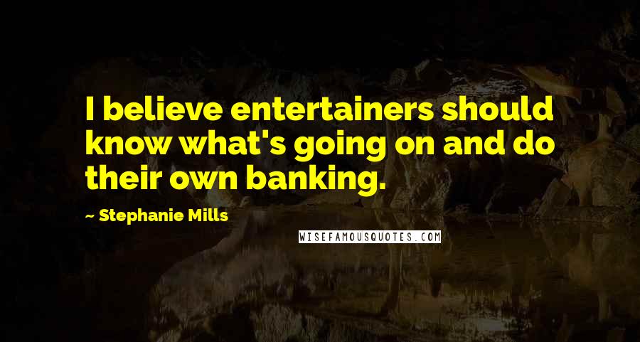 Stephanie Mills Quotes: I believe entertainers should know what's going on and do their own banking.