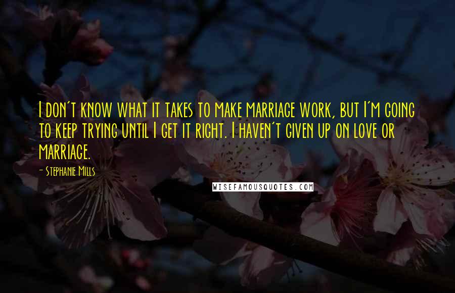 Stephanie Mills Quotes: I don't know what it takes to make marriage work, but I'm going to keep trying until I get it right. I haven't given up on love or marriage.