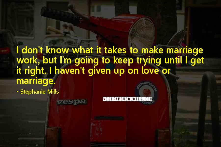 Stephanie Mills Quotes: I don't know what it takes to make marriage work, but I'm going to keep trying until I get it right. I haven't given up on love or marriage.