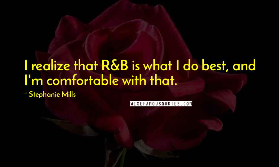 Stephanie Mills Quotes: I realize that R&B is what I do best, and I'm comfortable with that.