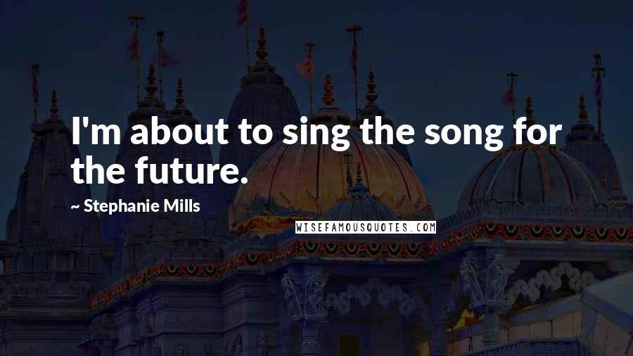 Stephanie Mills Quotes: I'm about to sing the song for the future.