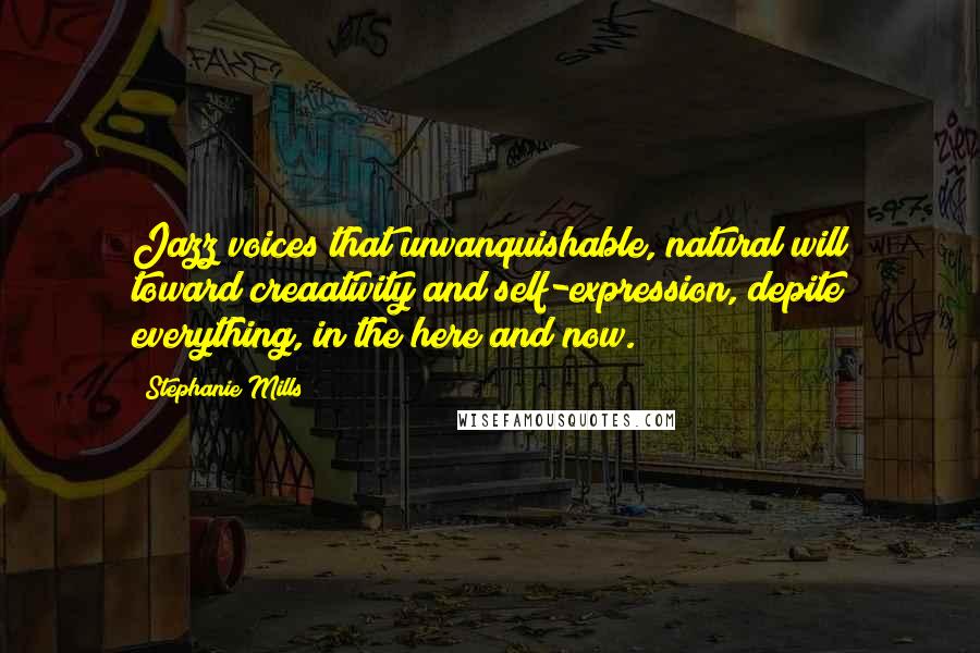 Stephanie Mills Quotes: Jazz voices that unvanquishable, natural will toward creaativity and self-expression, depite everything, in the here and now.