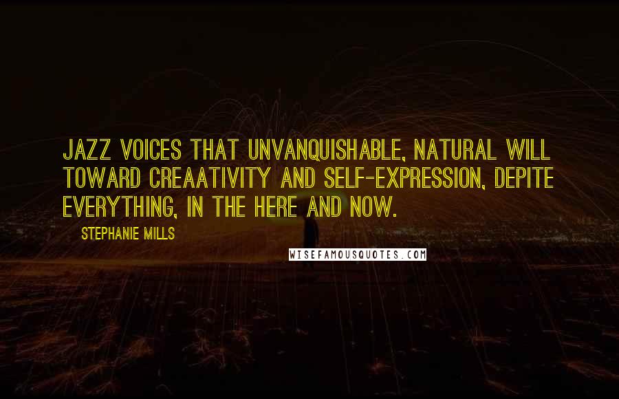 Stephanie Mills Quotes: Jazz voices that unvanquishable, natural will toward creaativity and self-expression, depite everything, in the here and now.