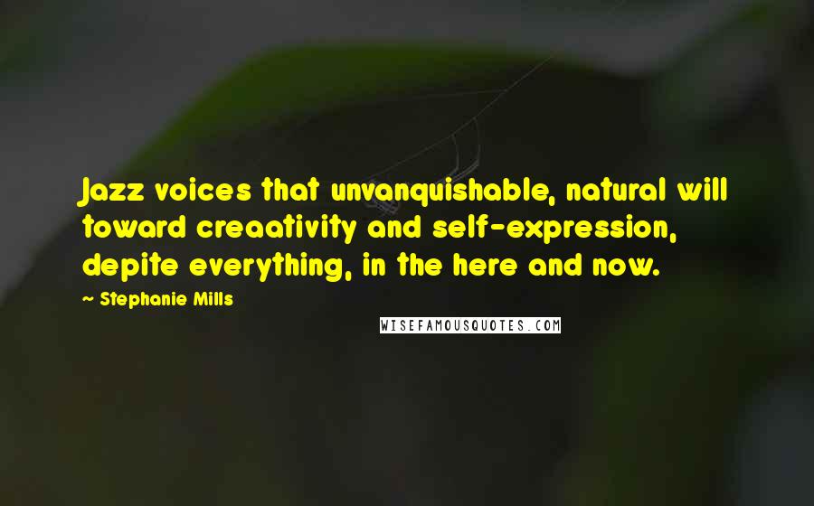 Stephanie Mills Quotes: Jazz voices that unvanquishable, natural will toward creaativity and self-expression, depite everything, in the here and now.