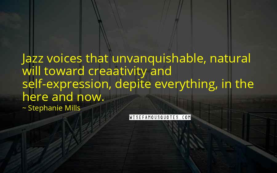 Stephanie Mills Quotes: Jazz voices that unvanquishable, natural will toward creaativity and self-expression, depite everything, in the here and now.