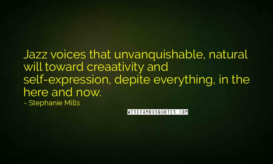 Stephanie Mills Quotes: Jazz voices that unvanquishable, natural will toward creaativity and self-expression, depite everything, in the here and now.