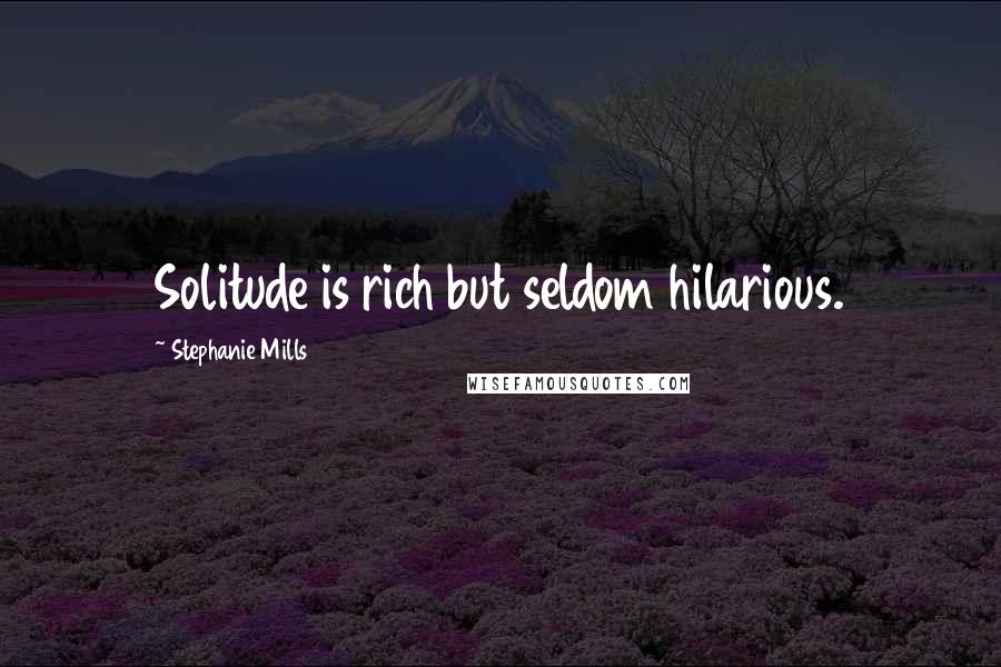 Stephanie Mills Quotes: Solitude is rich but seldom hilarious.