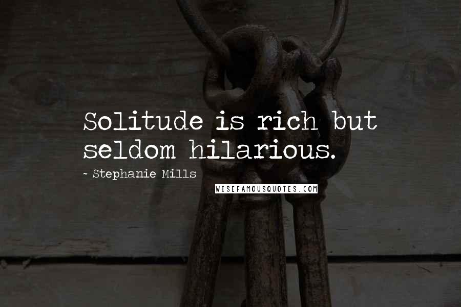 Stephanie Mills Quotes: Solitude is rich but seldom hilarious.