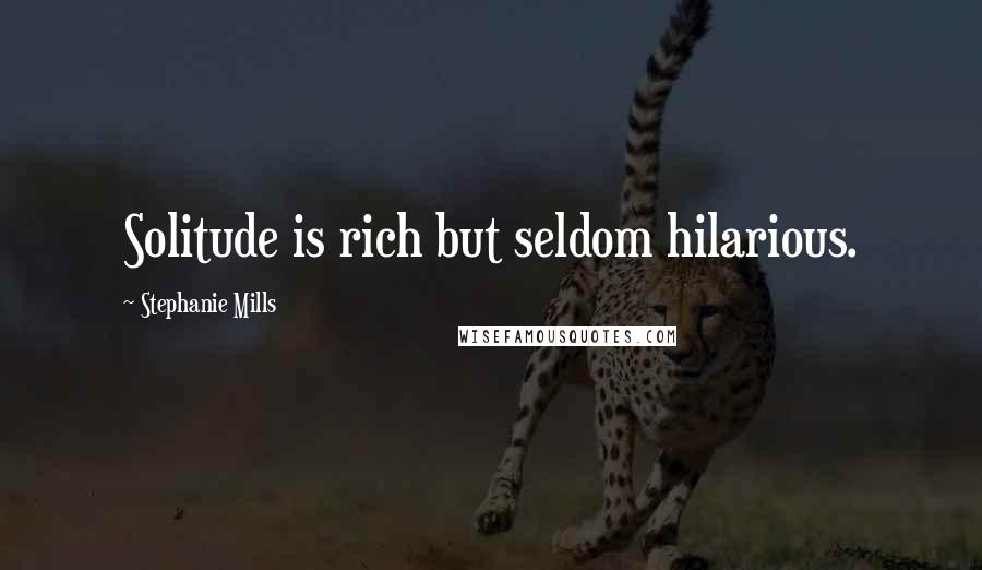 Stephanie Mills Quotes: Solitude is rich but seldom hilarious.