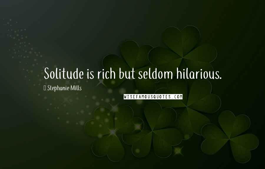 Stephanie Mills Quotes: Solitude is rich but seldom hilarious.