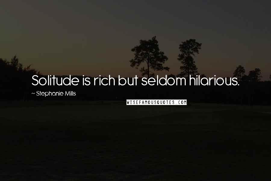 Stephanie Mills Quotes: Solitude is rich but seldom hilarious.