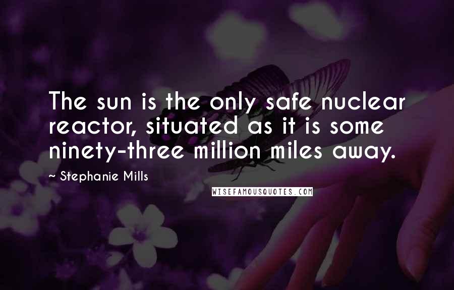 Stephanie Mills Quotes: The sun is the only safe nuclear reactor, situated as it is some ninety-three million miles away.