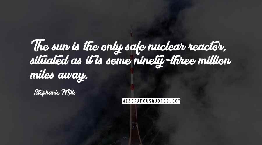 Stephanie Mills Quotes: The sun is the only safe nuclear reactor, situated as it is some ninety-three million miles away.