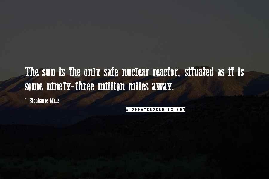 Stephanie Mills Quotes: The sun is the only safe nuclear reactor, situated as it is some ninety-three million miles away.