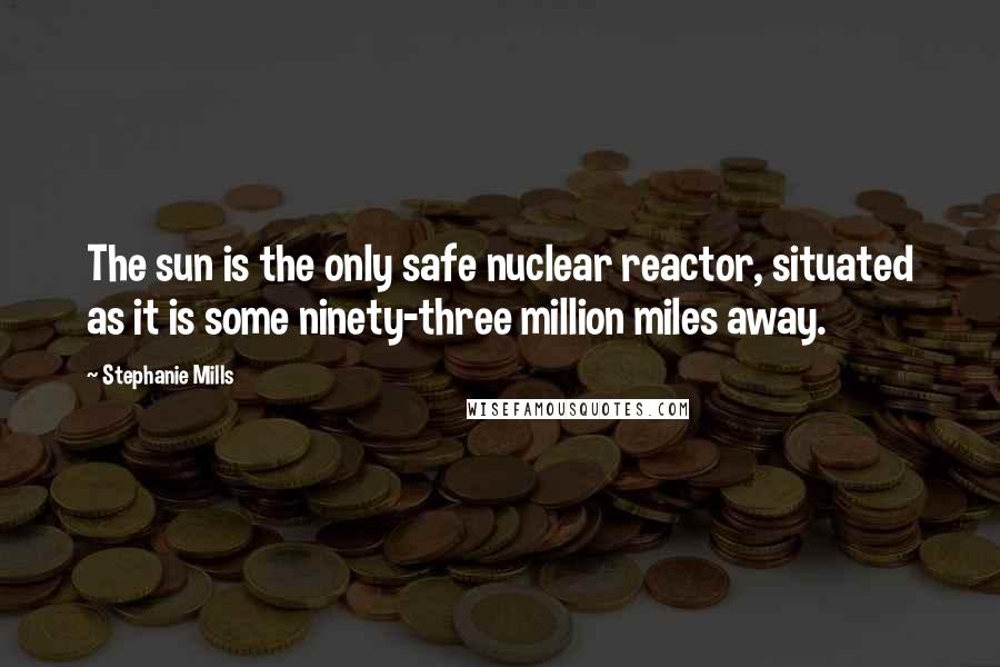 Stephanie Mills Quotes: The sun is the only safe nuclear reactor, situated as it is some ninety-three million miles away.