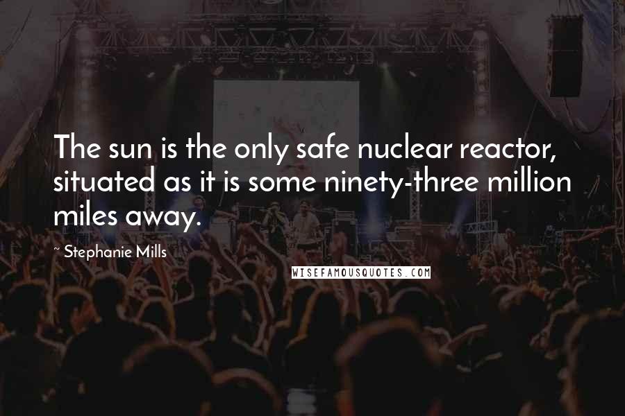 Stephanie Mills Quotes: The sun is the only safe nuclear reactor, situated as it is some ninety-three million miles away.