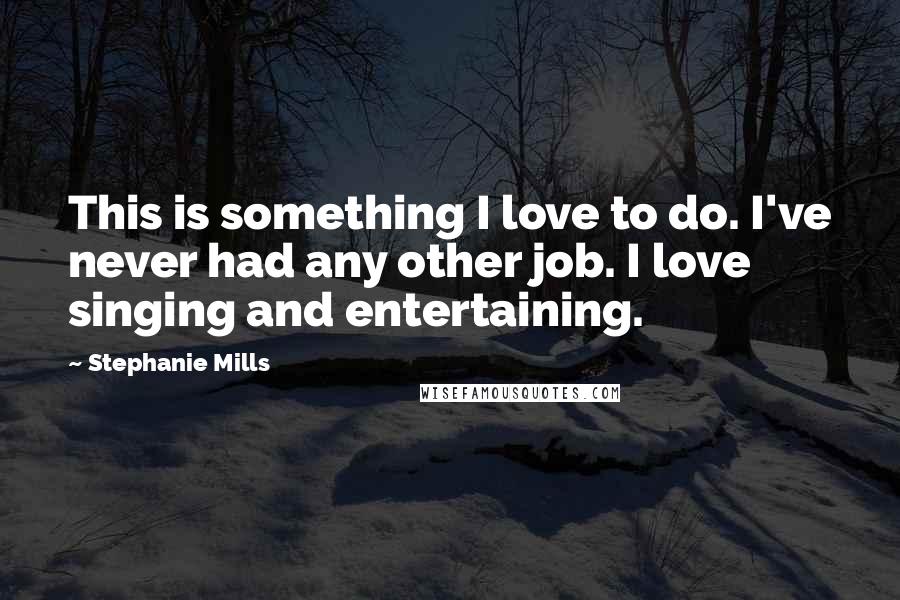 Stephanie Mills Quotes: This is something I love to do. I've never had any other job. I love singing and entertaining.