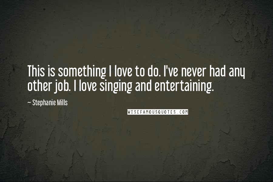 Stephanie Mills Quotes: This is something I love to do. I've never had any other job. I love singing and entertaining.