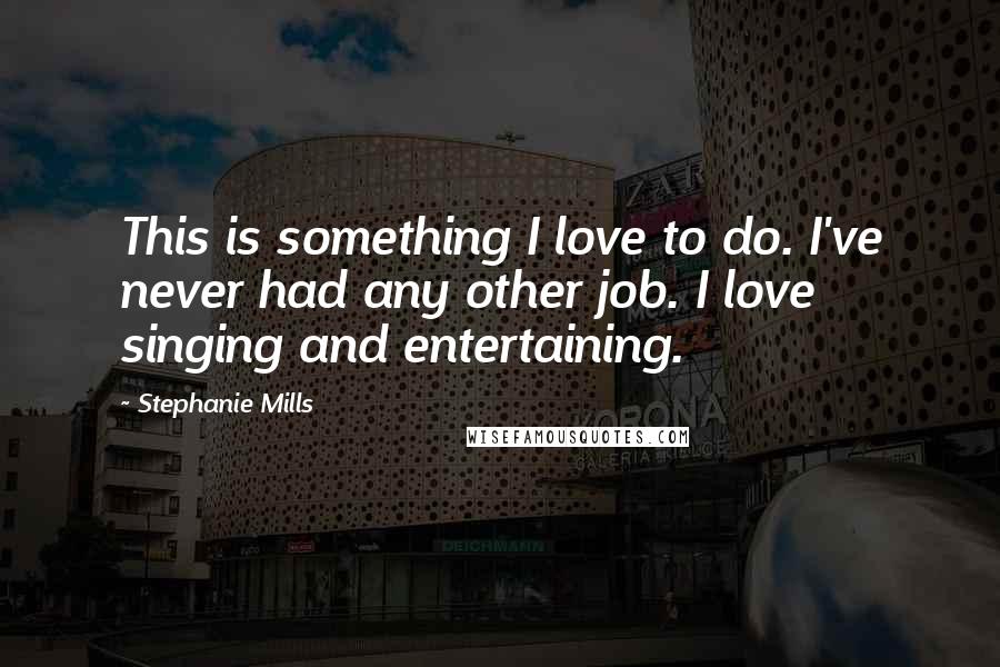 Stephanie Mills Quotes: This is something I love to do. I've never had any other job. I love singing and entertaining.