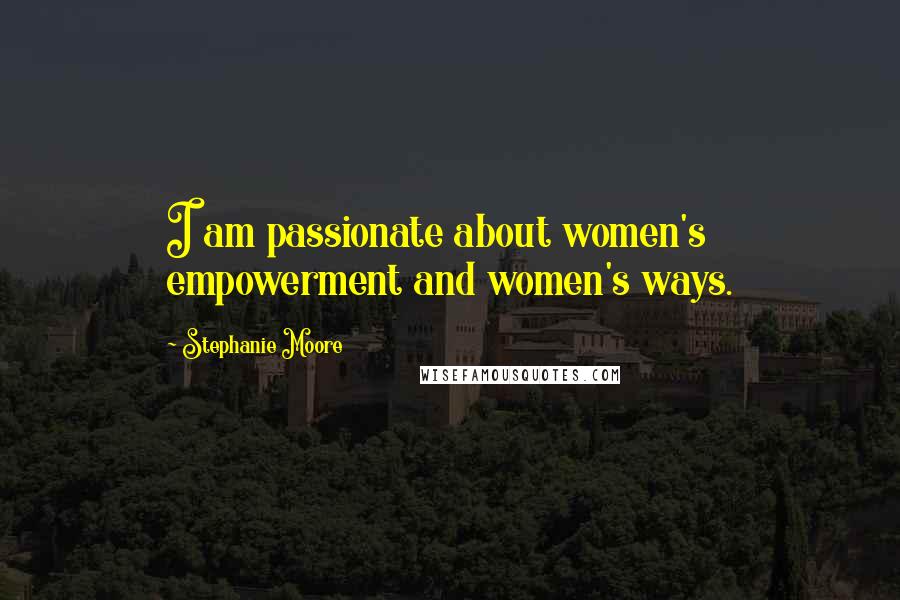 Stephanie Moore Quotes: I am passionate about women's empowerment and women's ways.