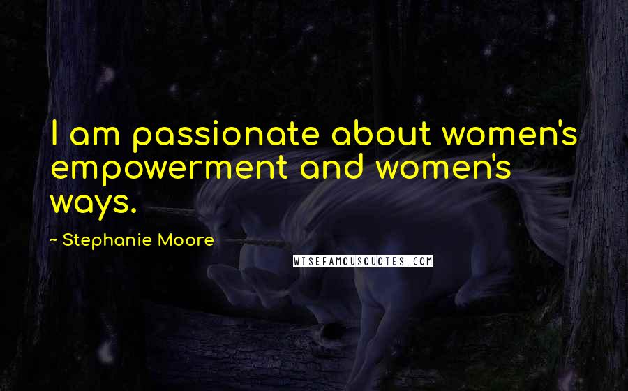Stephanie Moore Quotes: I am passionate about women's empowerment and women's ways.