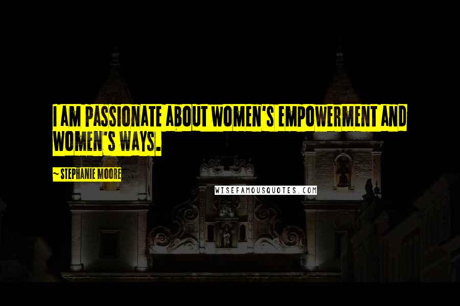 Stephanie Moore Quotes: I am passionate about women's empowerment and women's ways.
