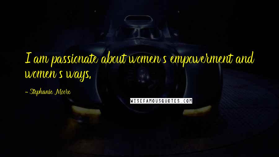 Stephanie Moore Quotes: I am passionate about women's empowerment and women's ways.