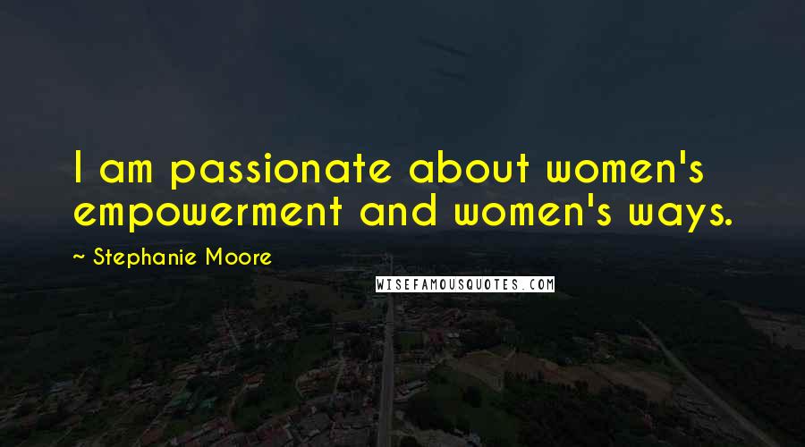 Stephanie Moore Quotes: I am passionate about women's empowerment and women's ways.