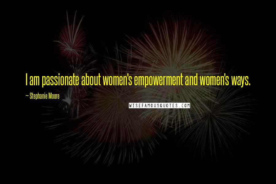 Stephanie Moore Quotes: I am passionate about women's empowerment and women's ways.