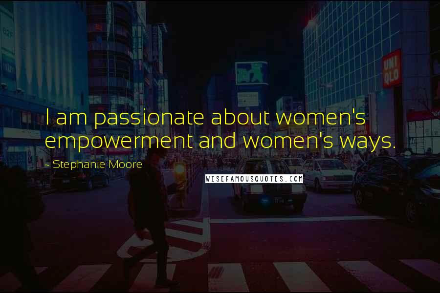Stephanie Moore Quotes: I am passionate about women's empowerment and women's ways.