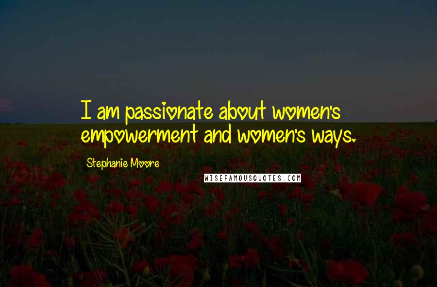 Stephanie Moore Quotes: I am passionate about women's empowerment and women's ways.