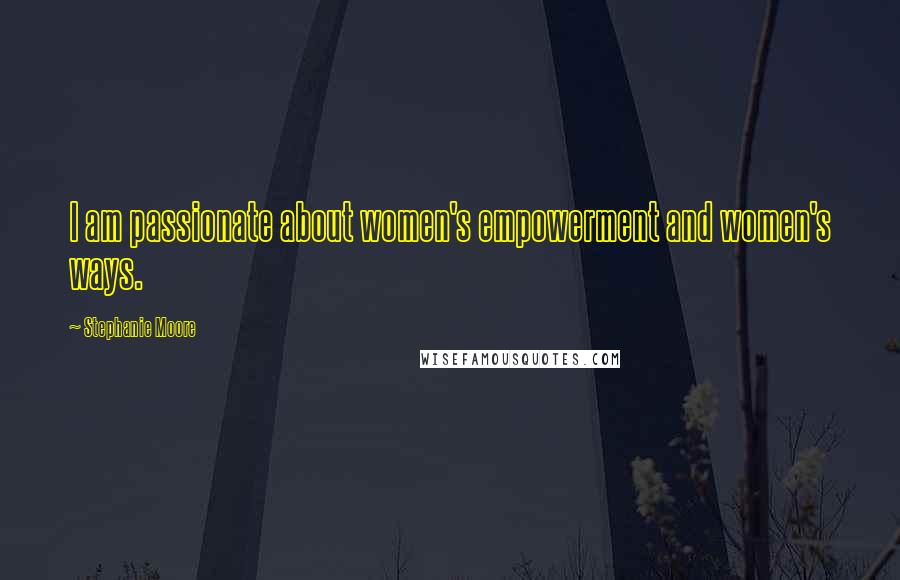Stephanie Moore Quotes: I am passionate about women's empowerment and women's ways.