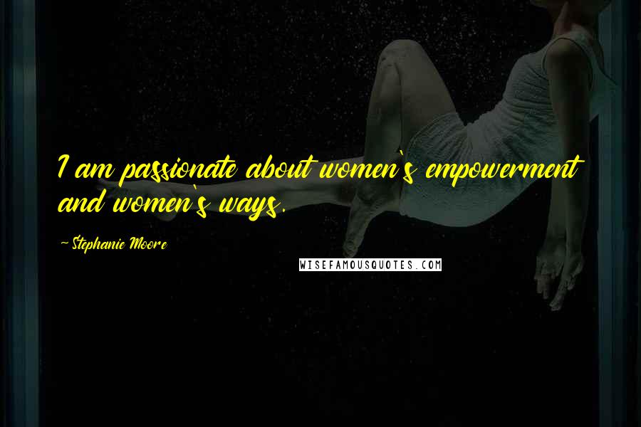 Stephanie Moore Quotes: I am passionate about women's empowerment and women's ways.