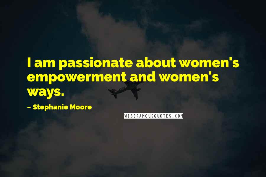 Stephanie Moore Quotes: I am passionate about women's empowerment and women's ways.