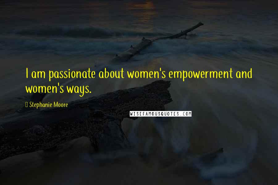 Stephanie Moore Quotes: I am passionate about women's empowerment and women's ways.