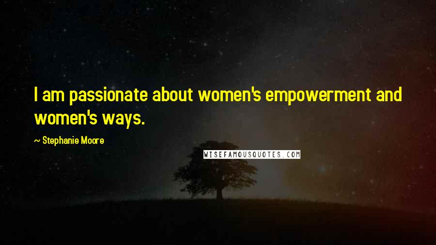 Stephanie Moore Quotes: I am passionate about women's empowerment and women's ways.