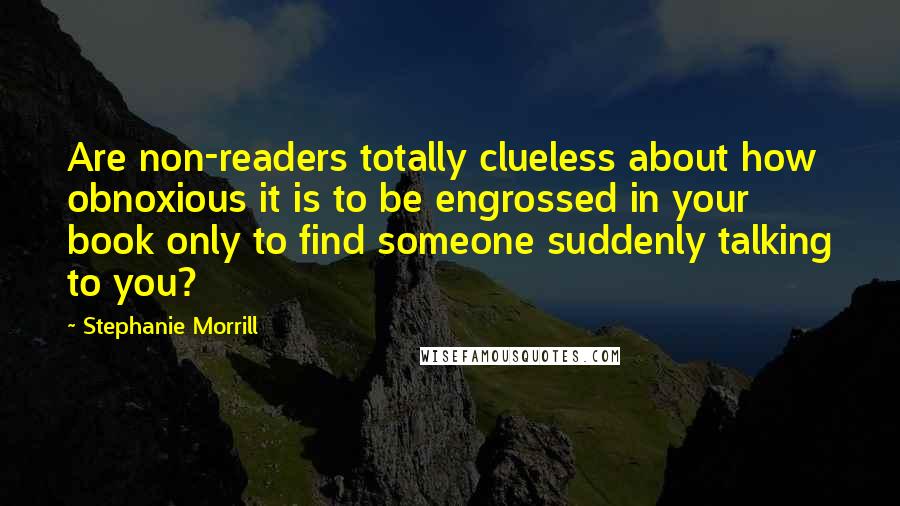 Stephanie Morrill Quotes: Are non-readers totally clueless about how obnoxious it is to be engrossed in your book only to find someone suddenly talking to you?