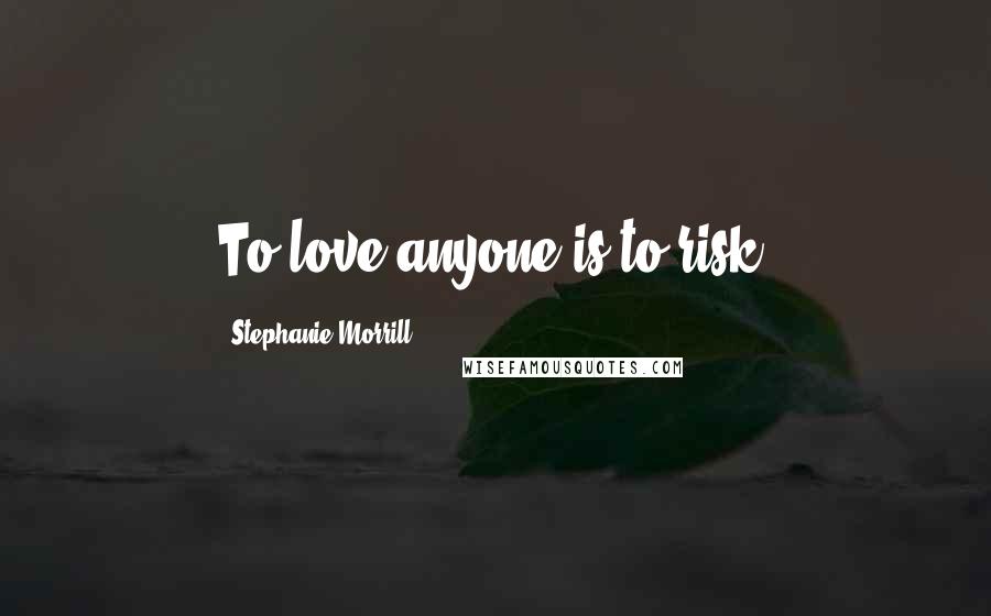 Stephanie Morrill Quotes: To love anyone is to risk.