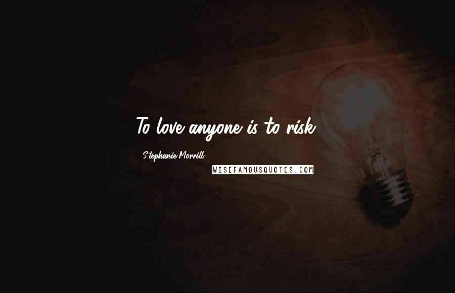 Stephanie Morrill Quotes: To love anyone is to risk.
