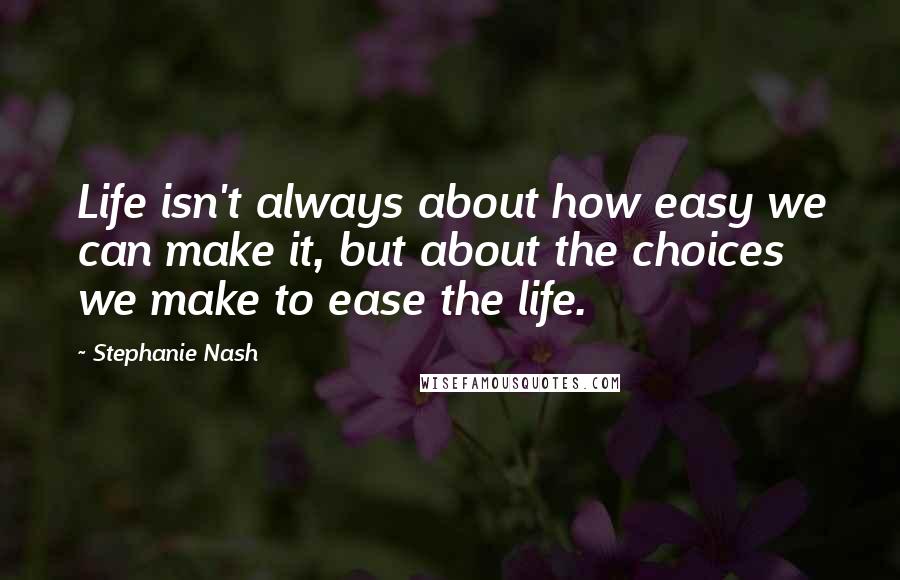 Stephanie Nash Quotes: Life isn't always about how easy we can make it, but about the choices we make to ease the life.